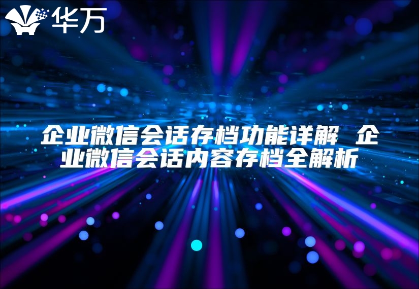 企業(yè)微信會(huì)話存檔功能詳解 企業(yè)微信會(huì)話內(nèi)容存檔全解析