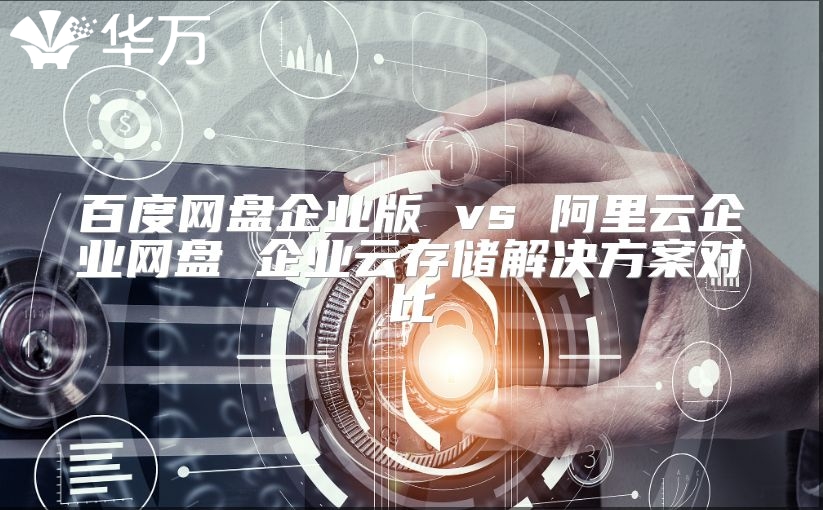 百度網(wǎng)盤企業(yè)版 vs 阿里云企業(yè)網(wǎng)盤 企業(yè)云存儲解決方案對比