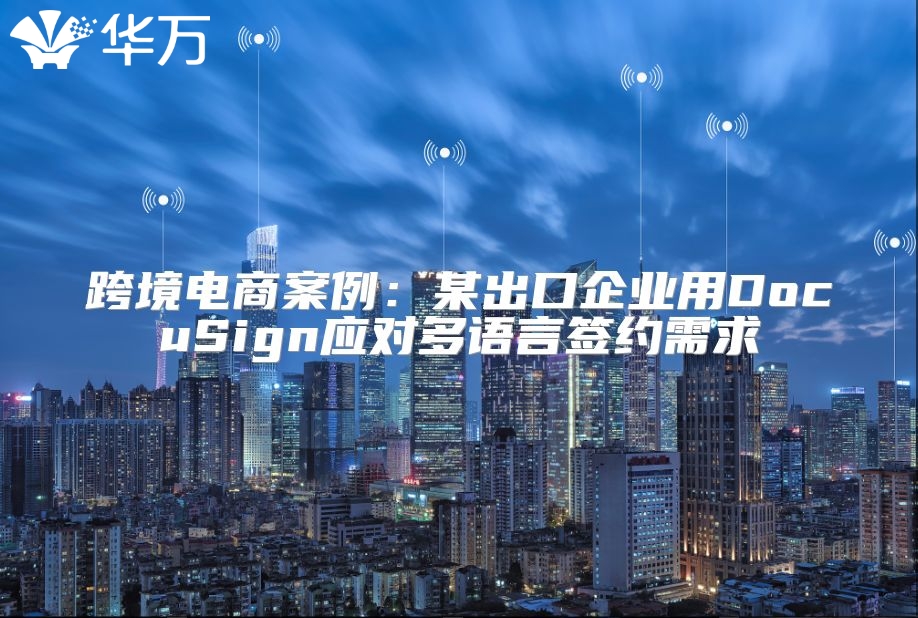 跨境電商案例：某出口企業(yè)用DocuSign應(yīng)對(duì)多語(yǔ)言簽約需求