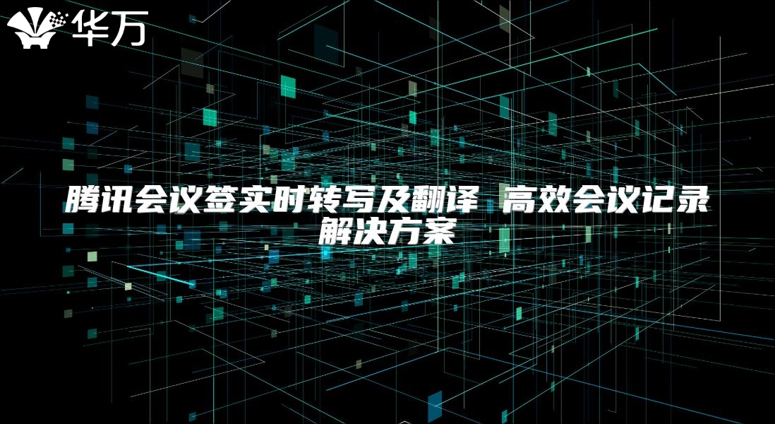 騰訊會議簽實時轉寫及翻譯 高效會議記錄解決方案