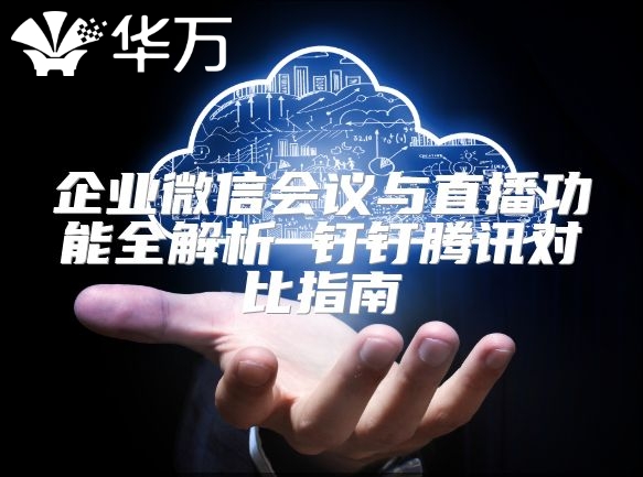 企業(yè)微信會議與直播功能全解析 釘釘騰訊對比指南