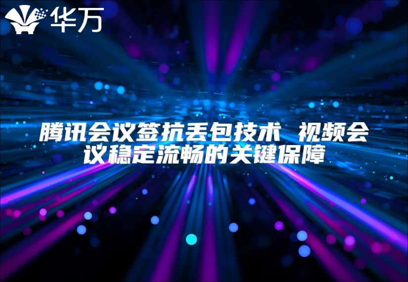 騰訊會議簽抗丟包技術(shù) 視頻會議穩(wěn)定流暢的關(guān)鍵保障