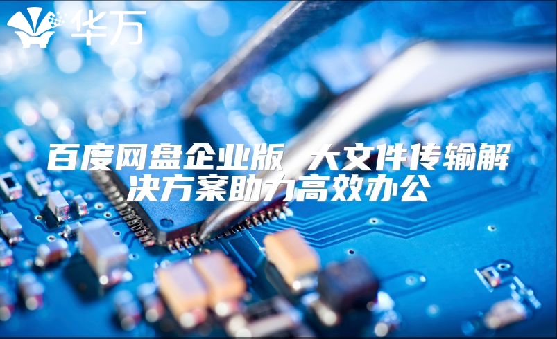 百度網盤企業(yè)版 大文件傳輸解決方案助力高效辦公