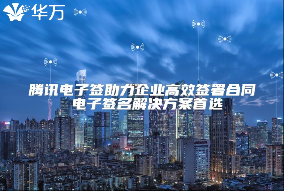 騰訊電子簽助力企業(yè)高效簽署合同 電子簽名解決方案首選