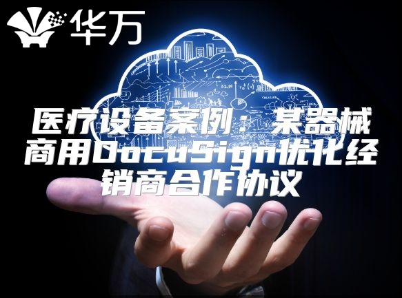 醫(yī)療設(shè)備案例：某器械商用DocuSign優(yōu)化經(jīng)銷商合作協(xié)議