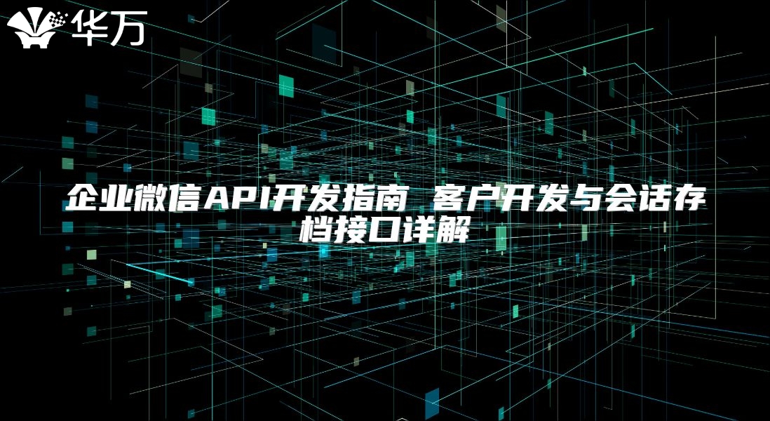 企業(yè)微信API開發(fā)指南 客戶開發(fā)與會(huì)話存檔接口詳解