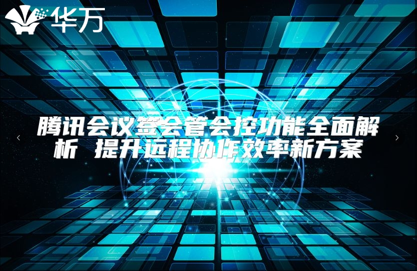 騰訊會(huì)議簽會(huì)管會(huì)控功能全面解析 提升遠(yuǎn)程協(xié)作效率新方案