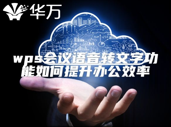 wps會(huì)議語音轉(zhuǎn)文字功能如何提升辦公效率