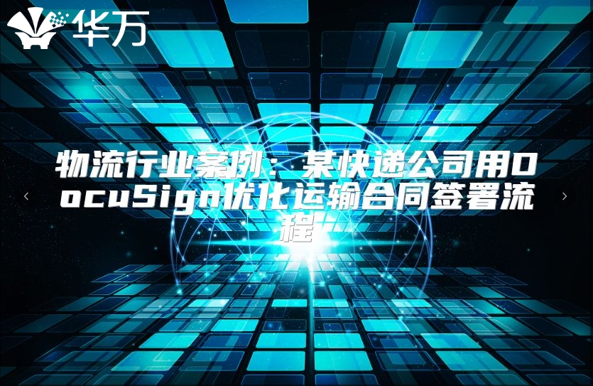 物流行業(yè)案例：某快遞公司用DocuSign優(yōu)化運(yùn)輸合同簽署流程