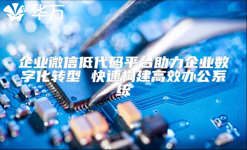 企業(yè)微信低代碼平臺助力企業(yè)數(shù)字化轉(zhuǎn)型 快速構(gòu)建高效辦公系統(tǒng)