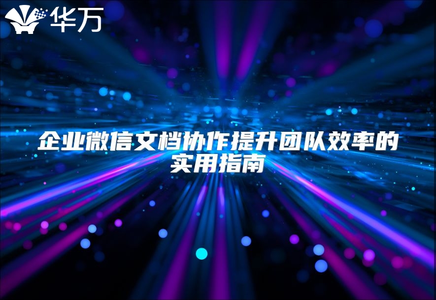 企業(yè)微信文檔協(xié)作提升團(tuán)隊效率的實(shí)用指南