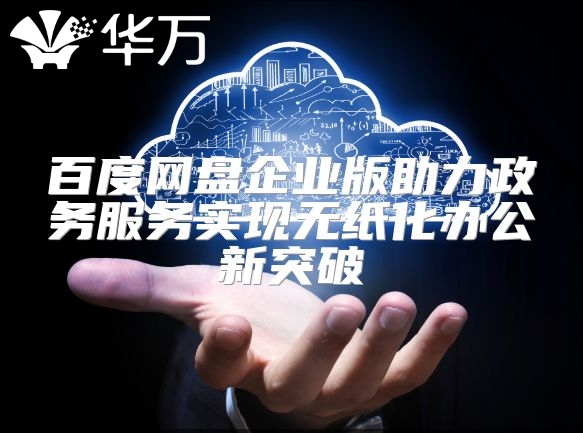 百度網(wǎng)盤企業(yè)版助力政務(wù)服務(wù)實現(xiàn)無紙化辦公新突破
