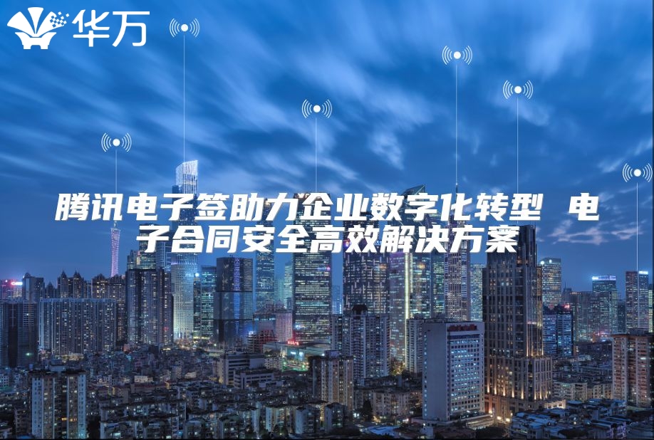 騰訊電子簽助力企業數字化轉型 電子合同安全高效解決方案