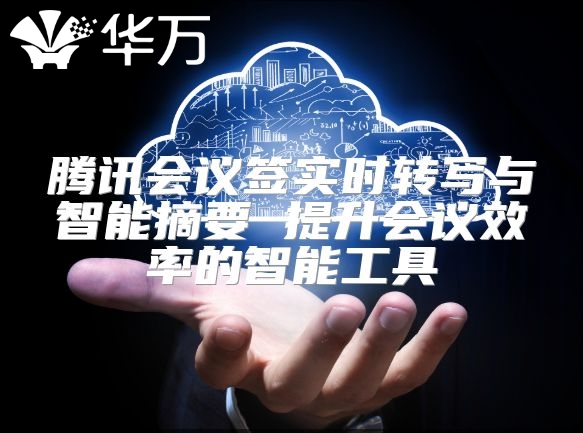 騰訊會議簽實時轉(zhuǎn)寫與智能摘要 提升會議效率的智能工具