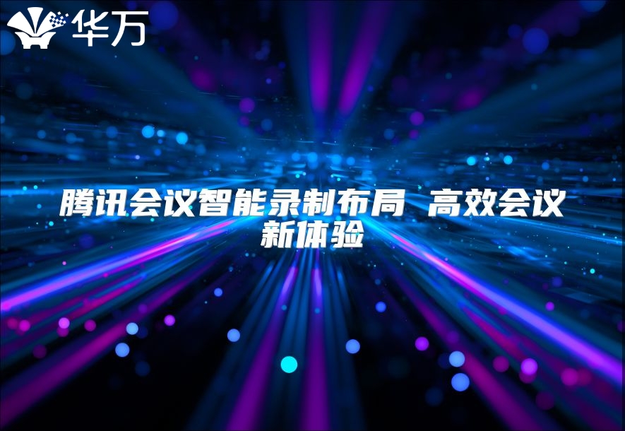 騰訊會議智能錄制布局 高效會議新體驗