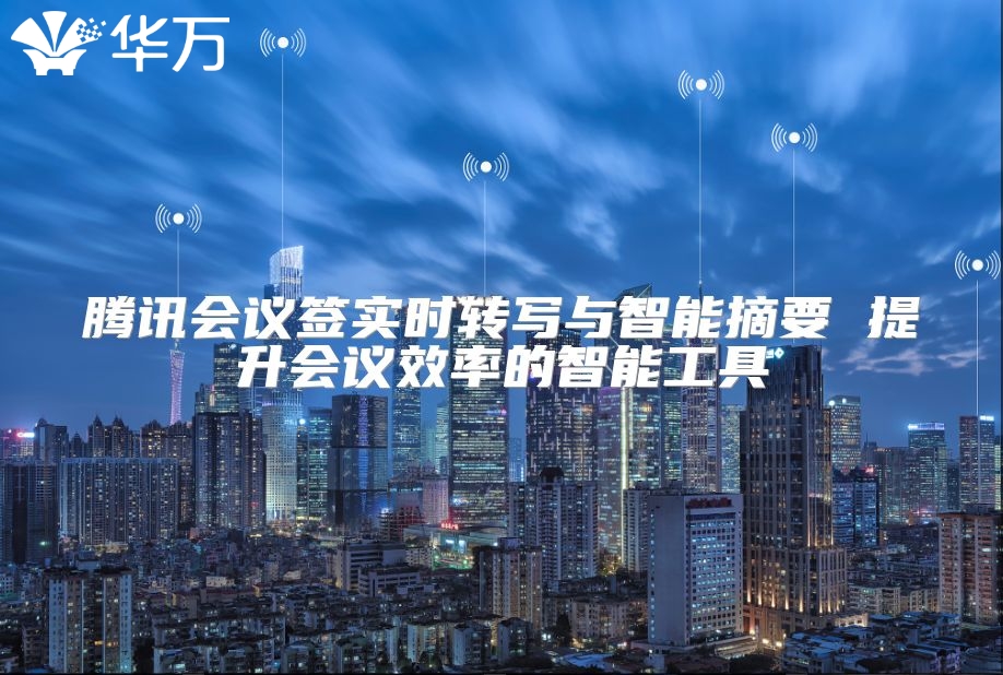騰訊會(huì)議簽實(shí)時(shí)轉(zhuǎn)寫(xiě)與智能摘要 提升會(huì)議效率的智能工具