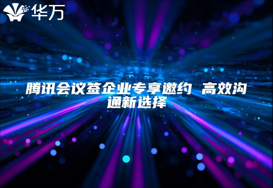 騰訊會議簽企業專享邀約 高效溝通新選擇
