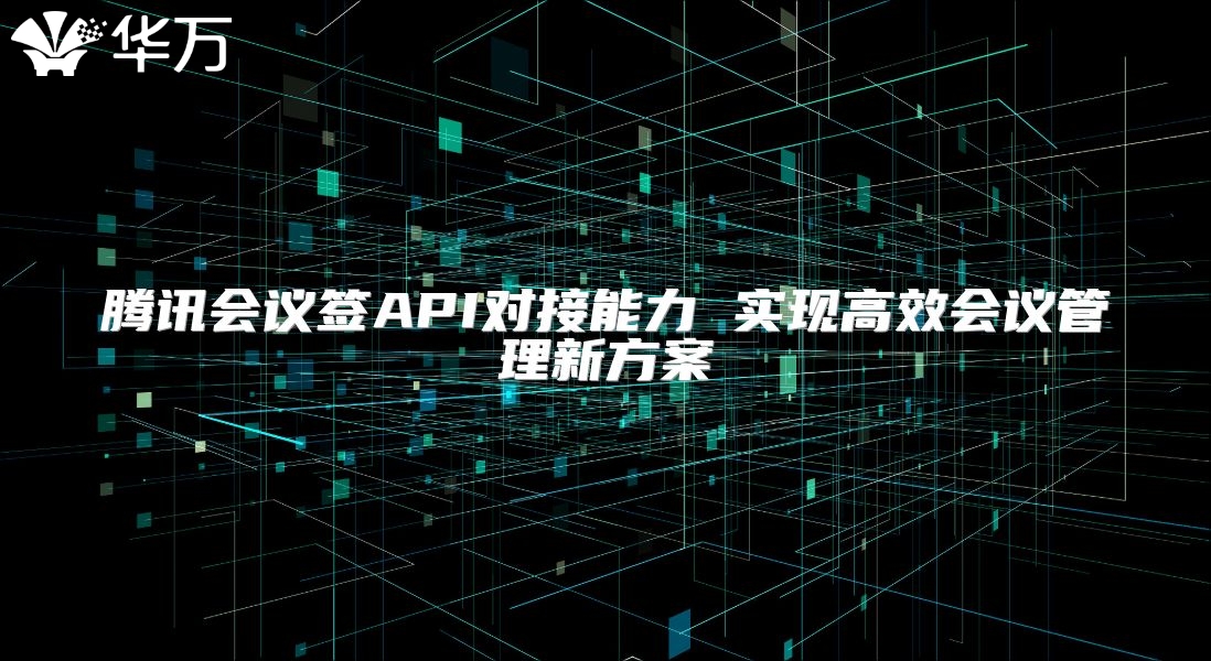 騰訊會(huì)議簽API對(duì)接能力 實(shí)現(xiàn)高效會(huì)議管理新方案