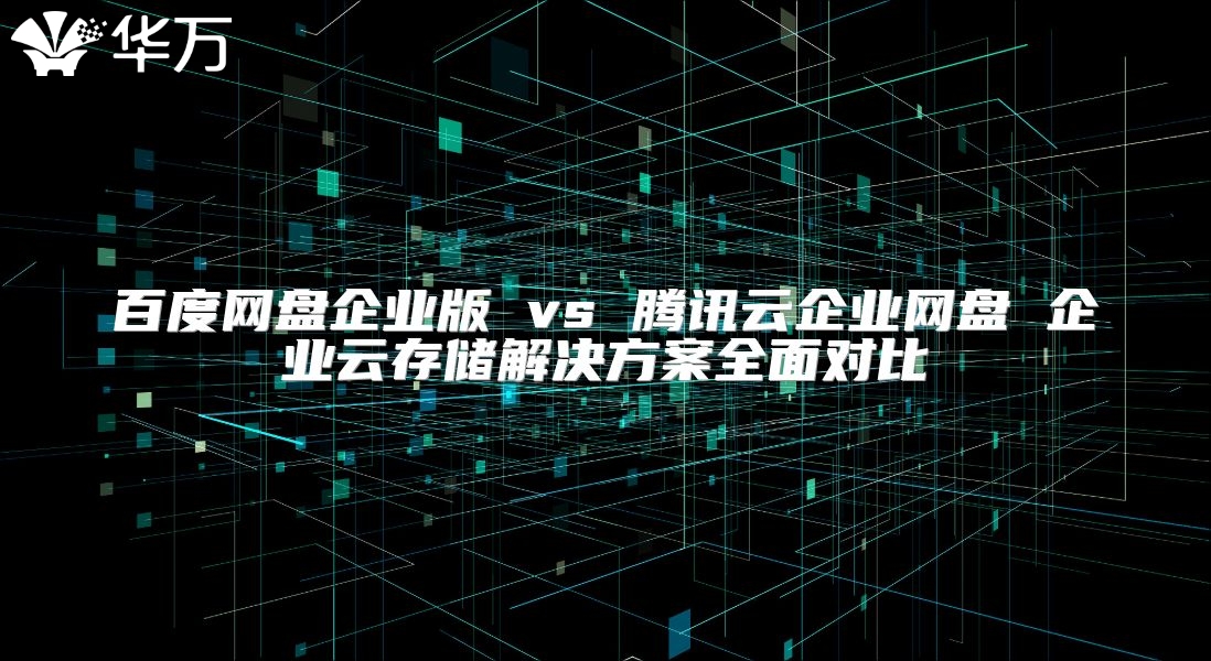 百度網盤企業版 vs 騰訊云企業網盤 企業云存儲解決方案全面對比