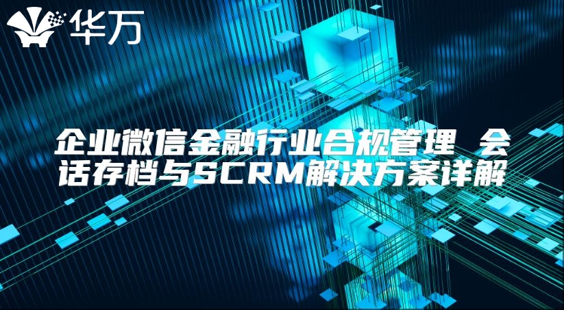 企業(yè)微信金融行業(yè)合規(guī)管理 會(huì)話(huà)存檔與SCRM解決方案詳解