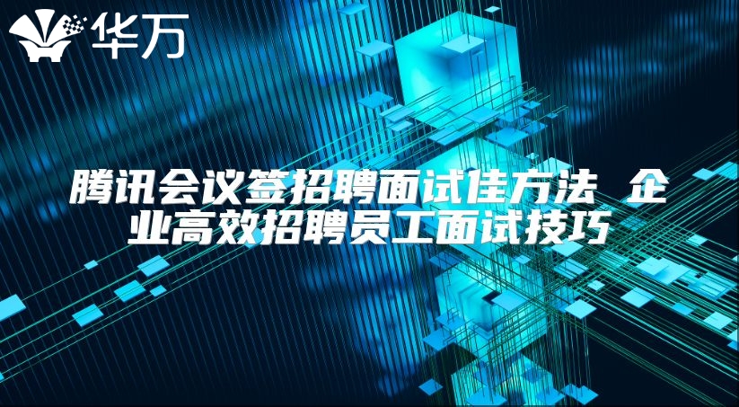 騰訊會議簽招聘面試佳方法 企業高效招聘員工面試技巧
