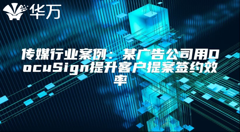 傳媒行業(yè)案例：某廣告公司用DocuSign提升客戶提案簽約效率