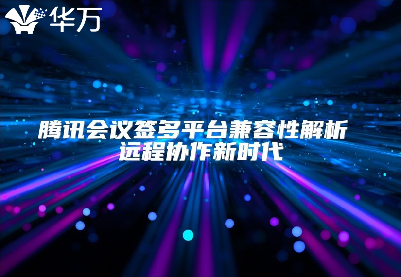 騰訊會(huì)議簽多平臺(tái)兼容性解析 遠(yuǎn)程協(xié)作新時(shí)代