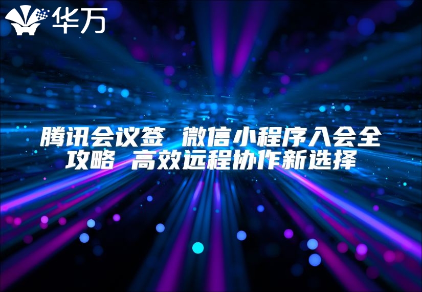 騰訊會(huì)議簽 微信小程序入會(huì)全攻略 高效遠(yuǎn)程協(xié)作新選擇