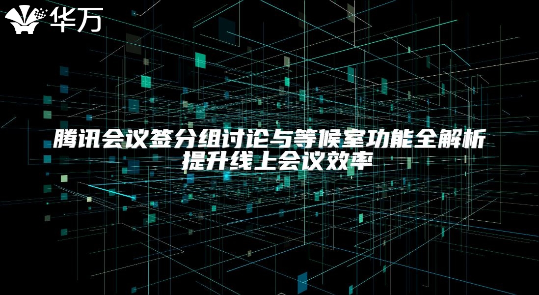 騰訊會(huì)議簽分組討論與等候室功能全解析 提升線上會(huì)議效率