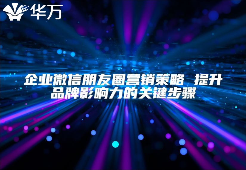 企業微信朋友圈營銷策略 提升品牌影響力的關鍵步驟