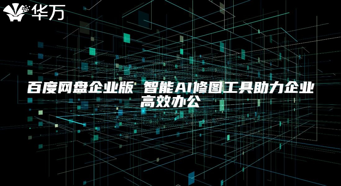 百度網(wǎng)盤企業(yè)版 智能AI修圖工具助力企業(yè)高效辦公