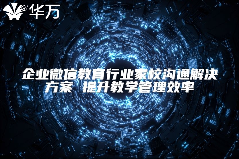 企業(yè)微信教育行業(yè)家校溝通解決方案 提升教學管理效率