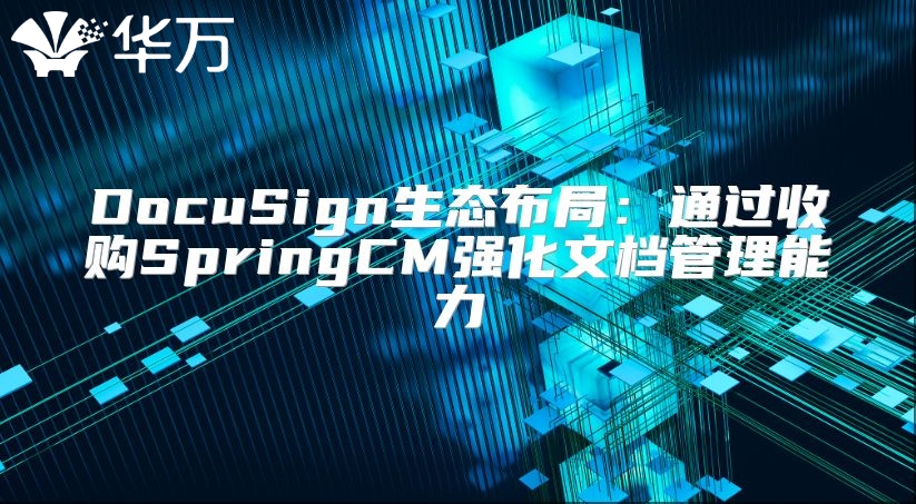 DocuSign生態(tài)布局：通過收購SpringCM強(qiáng)化文檔管理能力