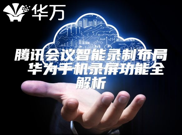 騰訊會議智能錄制布局 華為手機錄屏功能全解析