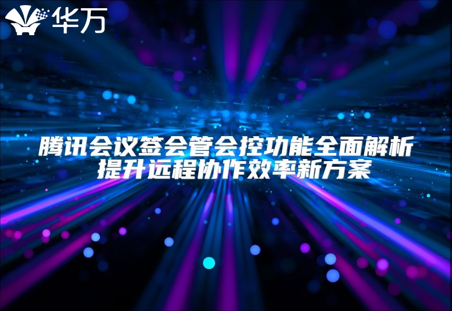 騰訊會(huì)議簽會(huì)管會(huì)控功能全面解析 提升遠(yuǎn)程協(xié)作效率新方案