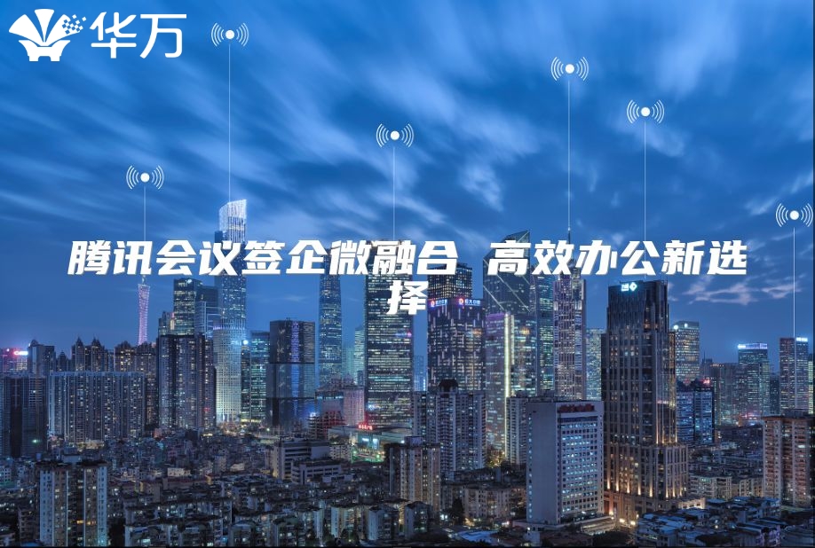 騰訊會議簽企微融合 高效辦公新選擇