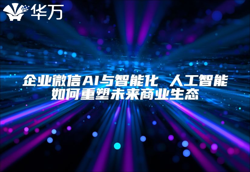 企業(yè)微信AI與智能化 人工智能如何重塑未來(lái)商業(yè)生態(tài)
