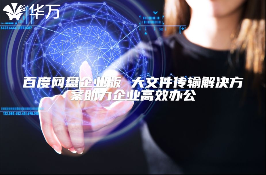 百度網(wǎng)盤(pán)企業(yè)版 大文件傳輸解決方案助力企業(yè)高效辦公