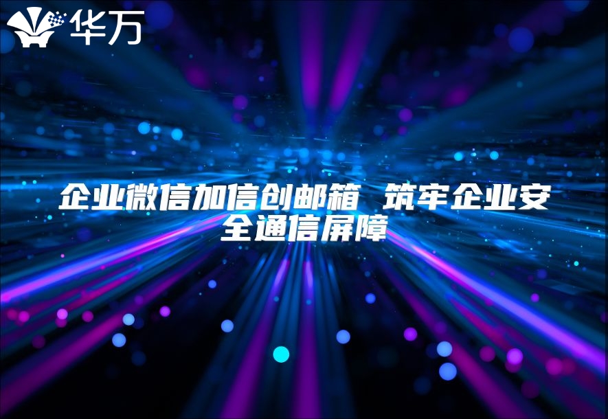 企業(yè)微信加信創(chuàng)郵箱 筑牢企業(yè)安全通信屏障