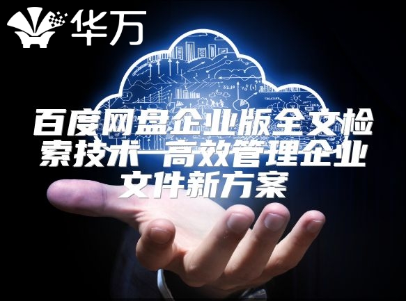 百度網(wǎng)盤(pán)企業(yè)版全文檢索技術(shù) 高效管理企業(yè)文件新方案