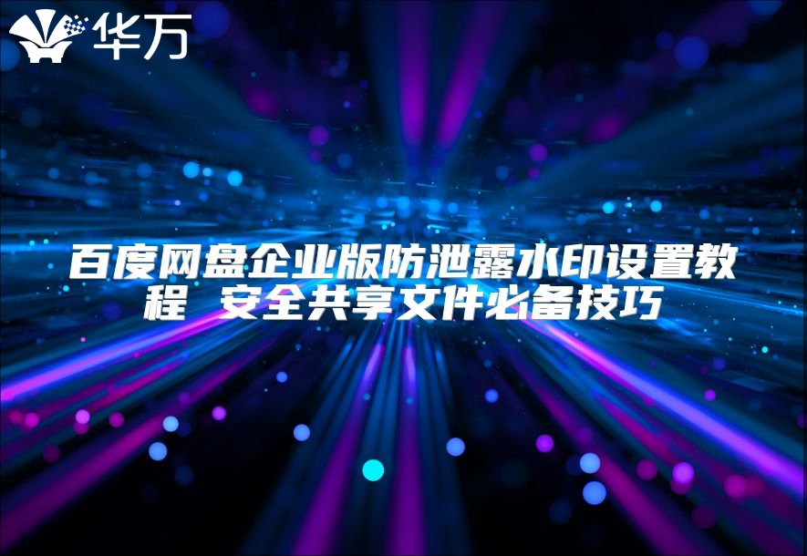 百度網盤企業版防泄露水印設置教程 安全共享文件必備技巧