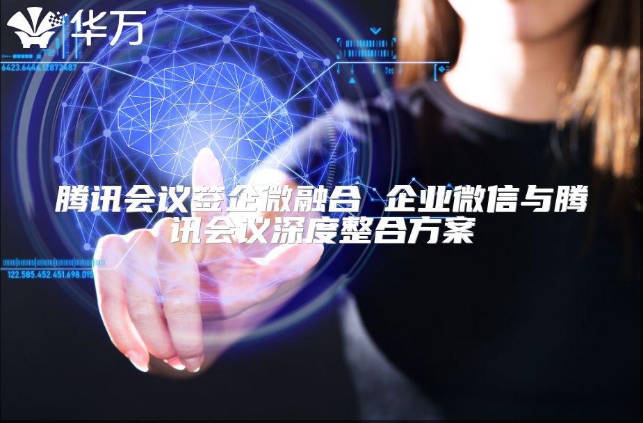 騰訊會議簽企微融合 企業微信與騰訊會議深度整合方案