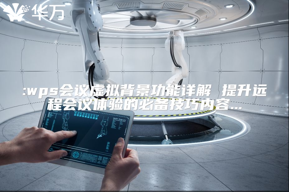 :wps會議虛擬背景功能詳解 提升遠(yuǎn)程會議體驗的必備技巧內(nèi)容...