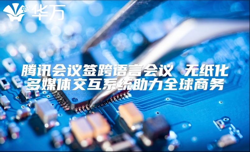 騰訊會議簽跨語言會議 無紙化多媒體交互系統(tǒng)助力全球商務(wù)
