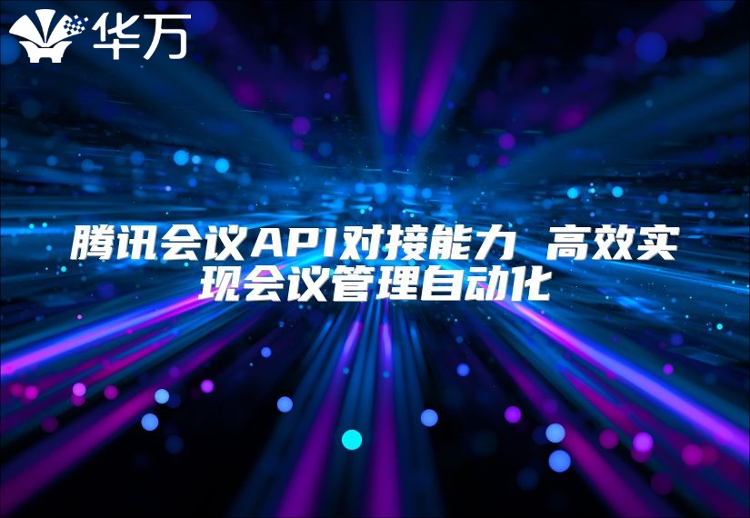 騰訊會議API對接能力 高效實現(xiàn)會議管理自動化