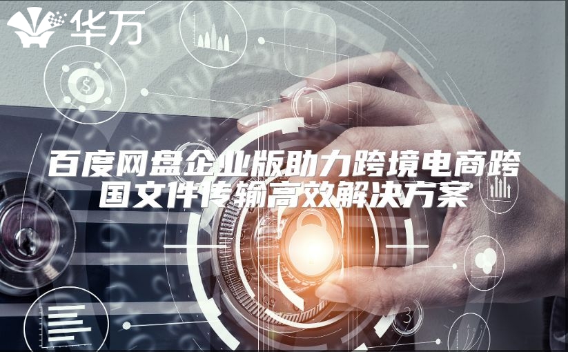 百度網(wǎng)盤企業(yè)版助力跨境電商跨國文件傳輸高效解決方案