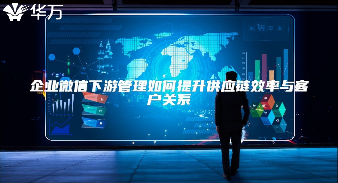 企業微信下游管理如何提升供應鏈效率與客戶關系
