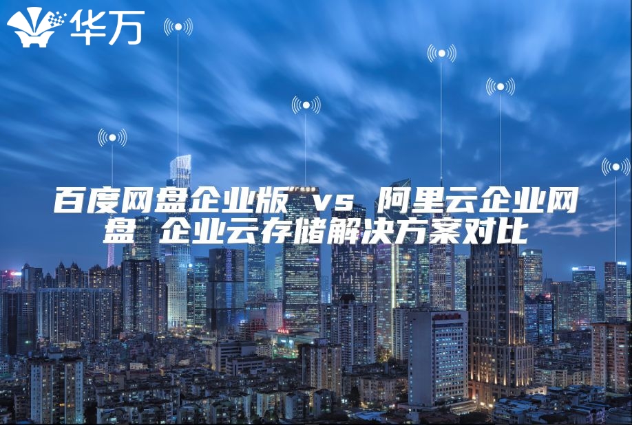 百度網(wǎng)盤企業(yè)版 vs 阿里云企業(yè)網(wǎng)盤 企業(yè)云存儲解決方案對比