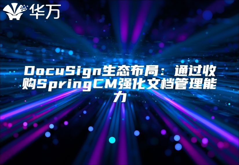 DocuSign生態布局：通過收購SpringCM強化文檔管理能力