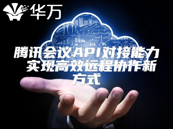 騰訊會(huì)議API對(duì)接能力 實(shí)現(xiàn)高效遠(yuǎn)程協(xié)作新方式